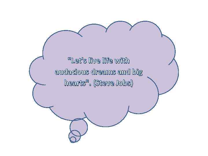 "Let's live life with audacious dreams and big hearts". (Steve Jobs) 