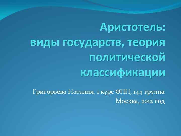 Аристотель: виды государств, теория политической классификации Григорьева Наталия, 1 курс ФПП, 144 группа Москва,