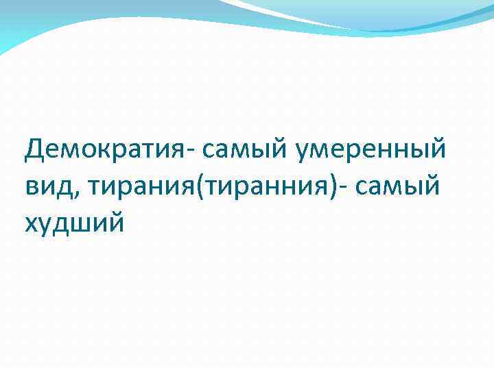 Демократия- самый умеренный вид, тирания(тиранния)- самый худший 