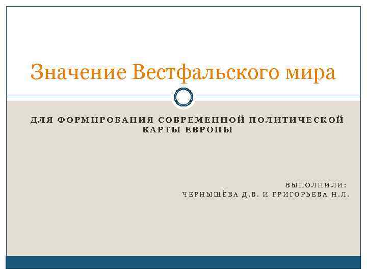 Значение Вестфальского мира ДЛЯ ФОРМИРОВАНИЯ СОВРЕМЕННОЙ ПОЛИТИЧЕСКОЙ КАРТЫ ЕВРОПЫ ВЫПОЛНИЛИ: ЧЕРНЫШЁВА Д. В. И