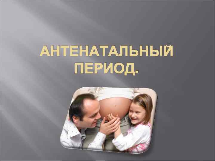 АНТЕНАТАЛЬНЫЙ ПЕРИОД. 