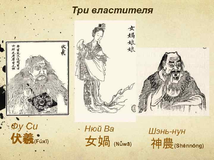 Три властителя Фу Си 伏羲(Fúxī) Нюй Ва 女媧 (Nǚwā) Шэнь-нун 神農(Shénnóng) 