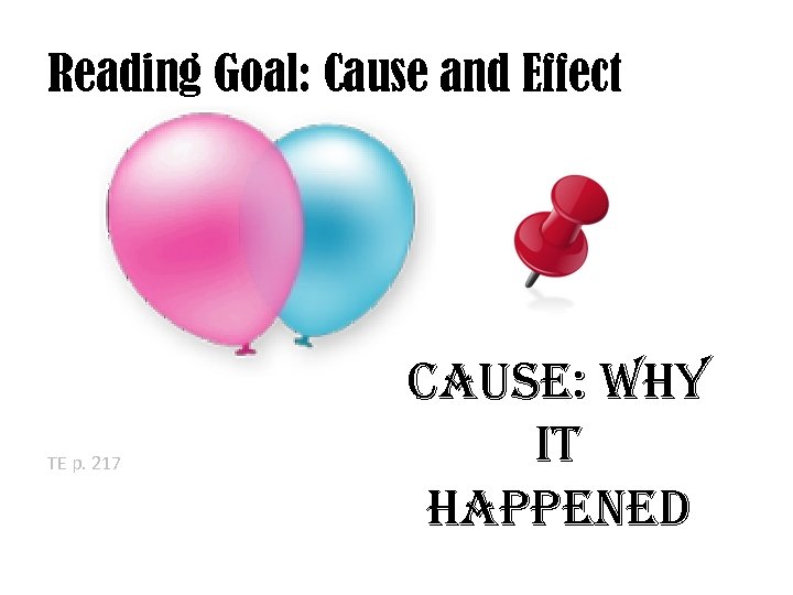 Reading Goal: Cause and Effect TE p. 217 Cause: Why it happened 