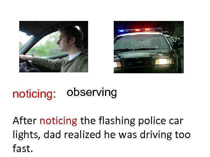 noticing: observing After noticing the flashing police car lights, dad realized he was driving