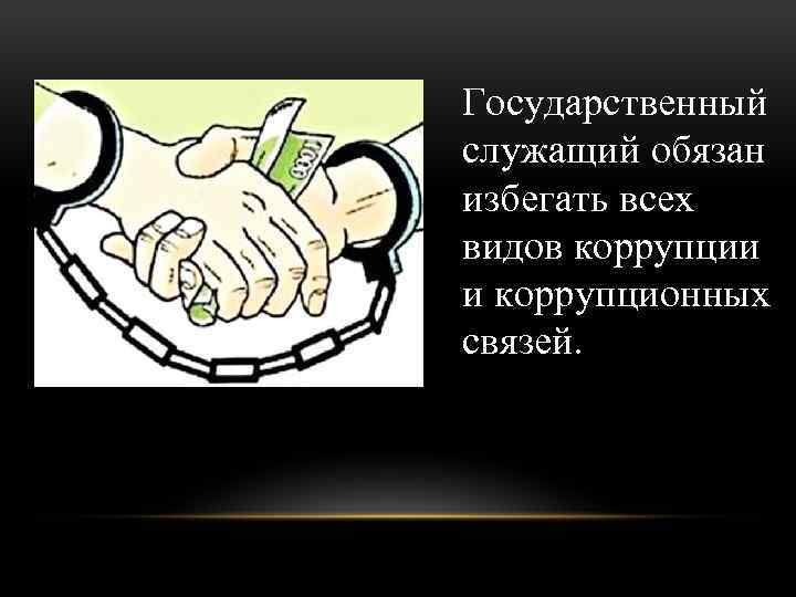 Государственный служащий обязан избегать всех видов коррупции и коррупционных связей. 