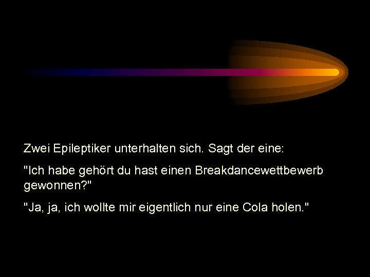 Zwei Epileptiker unterhalten sich. Sagt der eine: 