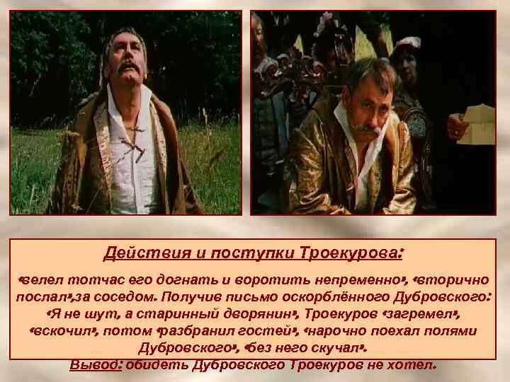 Действия и поступки Троекурова: «велел тотчас его догнать и воротить непременно» , «вторично послал»