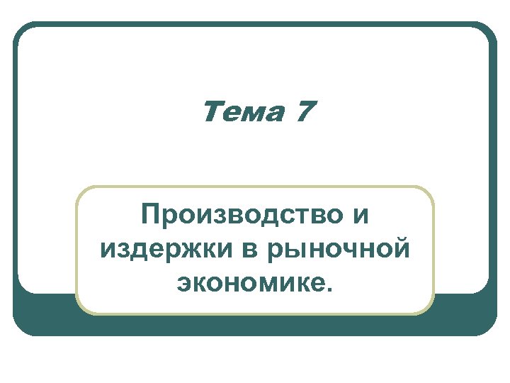 Тема 7 Производство и издержки в рыночной экономике. 