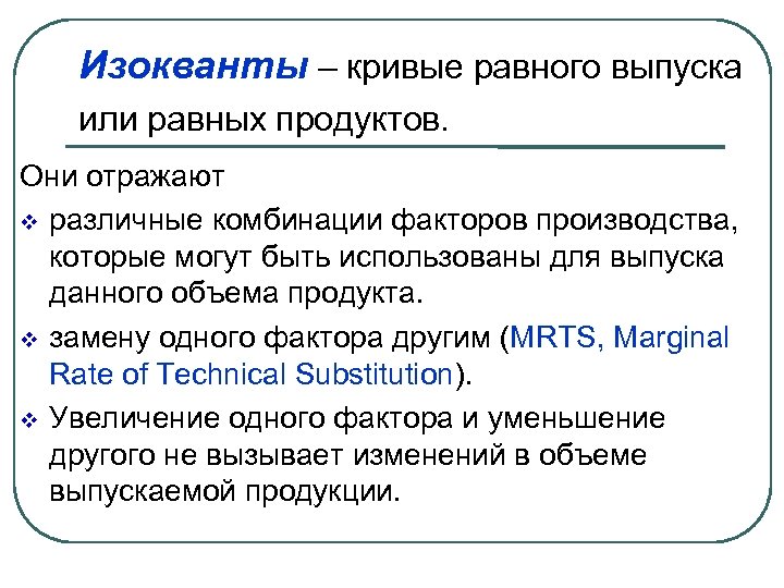Изокванты – кривые равного выпуска или равных продуктов. Они отражают различные комбинации факторов производства,