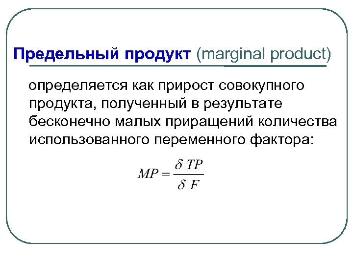 Предельный продукт (marginal product) определяется как прирост совокупного продукта, полученный в результате бесконечно малых