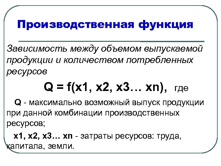 Производственная функция Зависимость между объемом выпускаемой продукции и количеством потребленных ресурсов Q = f(x