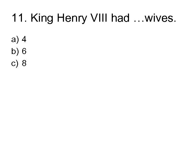11. King Henry VIII had …wives. a) 4 b) 6 c) 8 