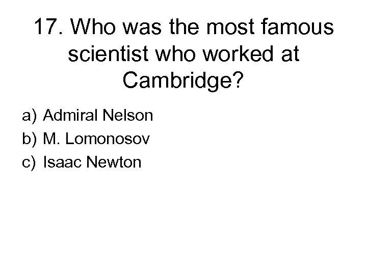 17. Who was the most famous scientist who worked at Cambridge? a) Admiral Nelson