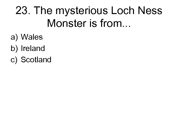 23. The mysterious Loch Ness Monster is from. . . a) Wales b) Ireland