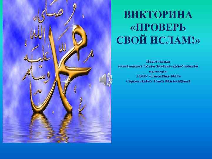 ВИКТОРИНА «ПРОВЕРЬ СВОЙ ИСЛАМ!» Подготовила учительница Основ духовно-нравственной культуры ГБОУ «Гимназия № 14» Серсултанова