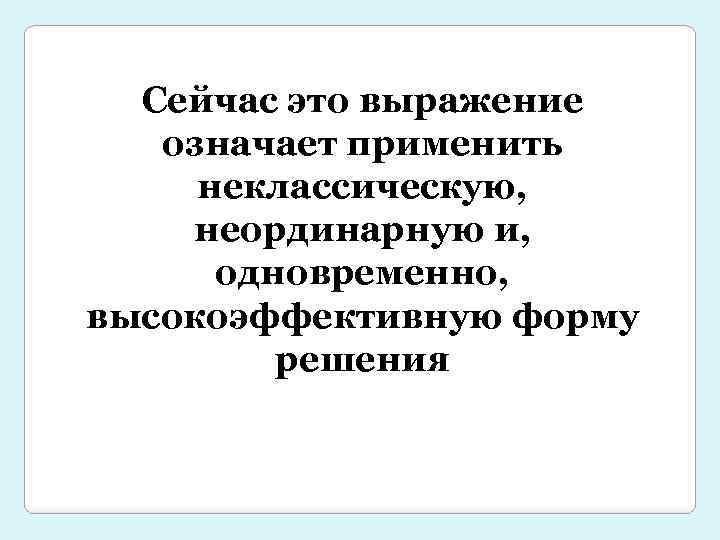 Сейчас это выражение означает применить неклассическую, неординарную и, одновременно, высокоэффективную форму решения 