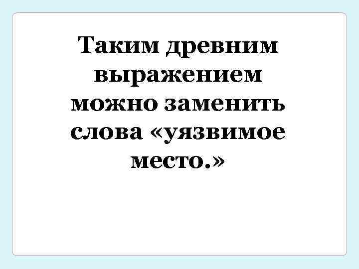 Таким древним выражением можно заменить слова «уязвимое место. » 