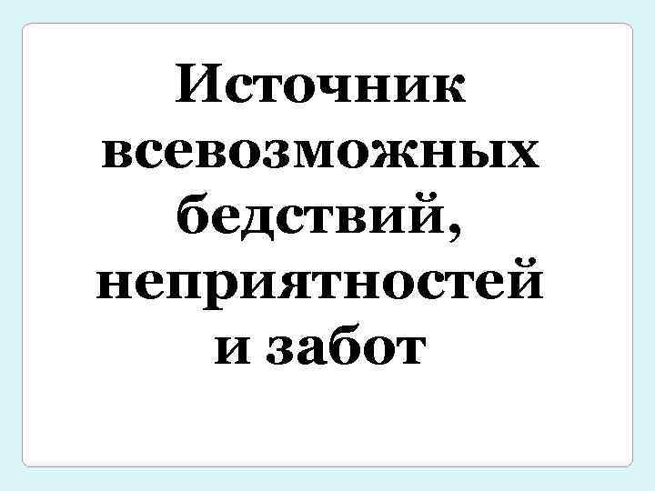 Источник всевозможных бедствий, неприятностей и забот 