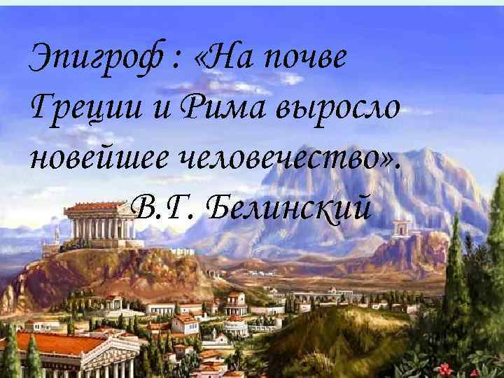 Эпигроф : «На почве Греции и Рима выросло новейшее человечество» . В. Г. Белинский