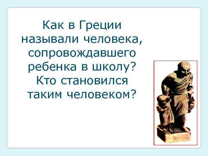 Как в Греции называли человека, сопровождавшего ребенка в школу? Кто становился таким человеком? 