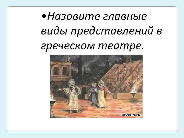  • Назовите главные виды представлений в греческом театре. 