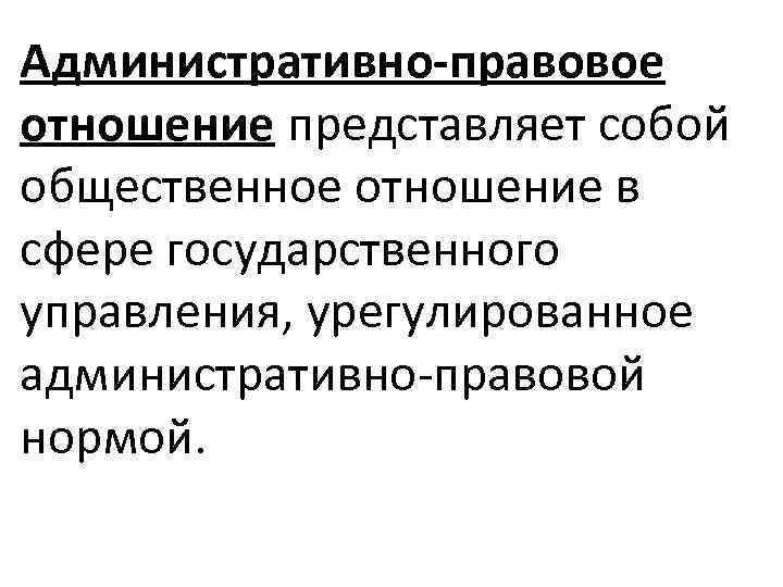 Административно-правовое отношение представляет собой общественное отношение в сфере государственного управления, урегулированное административно-правовой нормой. 