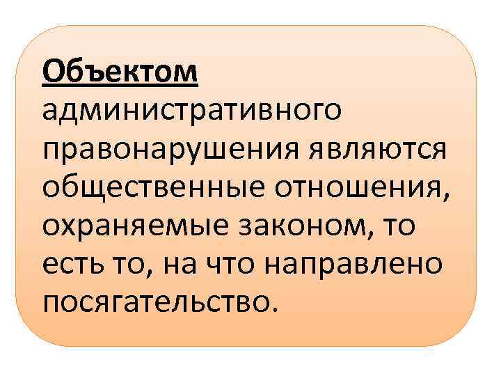 Объектом административного правонарушения являются общественные отношения, охраняемые законом, то есть то, на что направлено