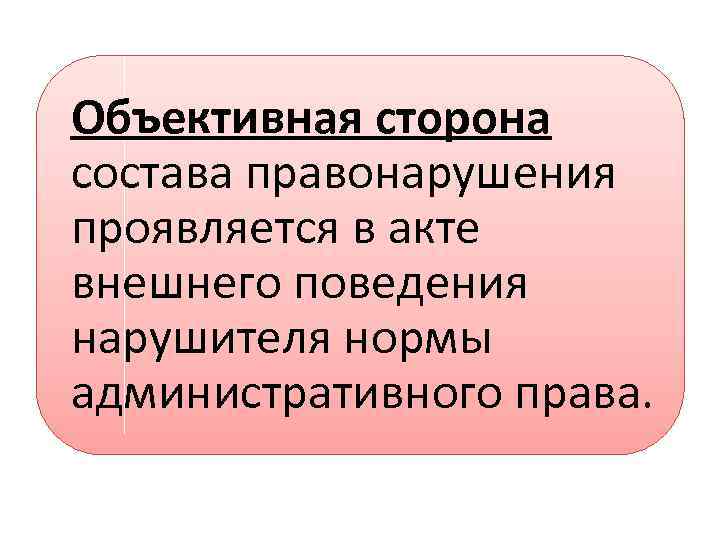 Объективная сторона состава правонарушения проявляется в акте внешнего поведения нарушителя нормы административного права. 