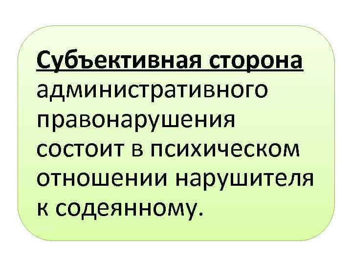 Субъективная сторона административного правонарушения состоит в психическом отношении нарушителя к содеянному. 