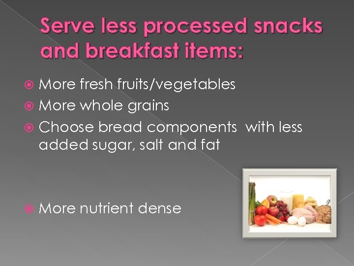 Serve less processed snacks and breakfast items: More fresh fruits/vegetables More whole grains Choose