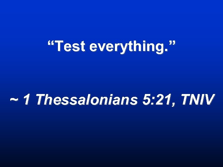 “Test everything. ” ~ 1 Thessalonians 5: 21, TNIV 