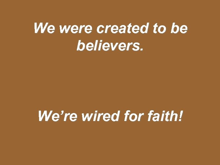 We were created to be believers. We’re wired for faith! 