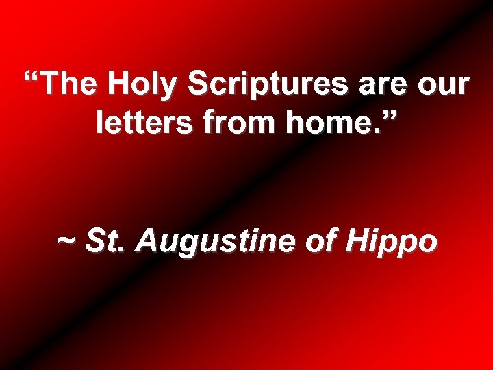 “The Holy Scriptures are our letters from home. ” ~ St. Augustine of Hippo