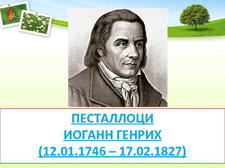 ПЕСТАЛЛОЦИ ИОГАНН ГЕНРИХ (12. 01. 1746 – 17. 02. 1827) 
