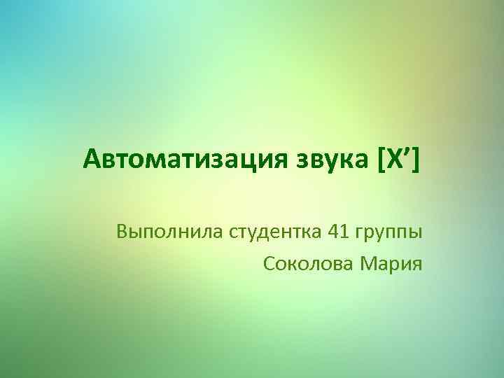 Автоматизация звука [Х’] Выполнила студентка 41 группы Соколова Мария 