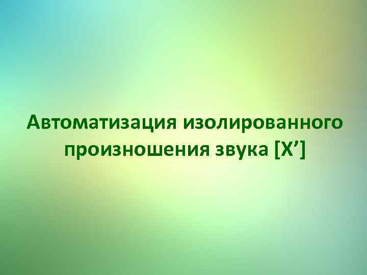 Автоматизация изолированного произношения звука [Х’] 