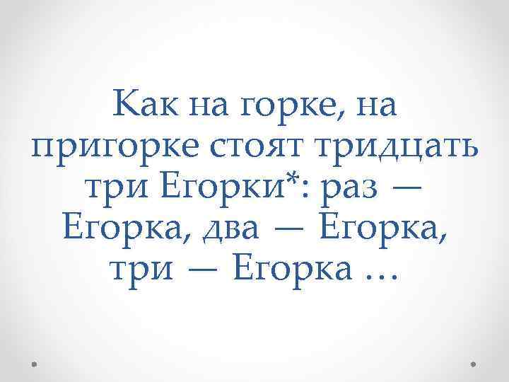 Как на горке, на пригорке cтоят тридцать три Егорки*: раз — Егорка, два —