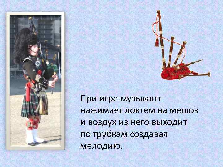 При игре музыкант нажимает локтем на мешок и воздух из него выходит по трубкам