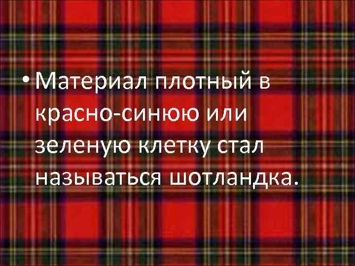  • Материал плотный в красно-синюю или зеленую клетку стал называться шотландка. 