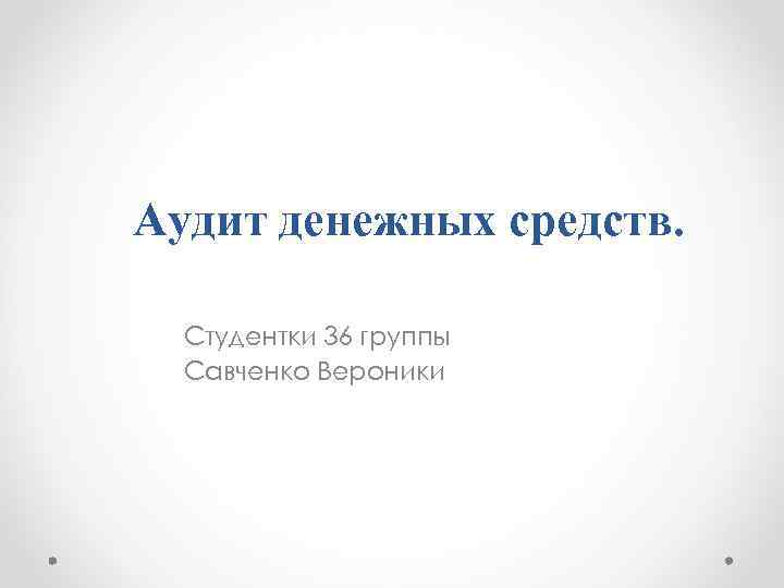 Аудит денежных средств. Студентки 36 группы Савченко Вероники 