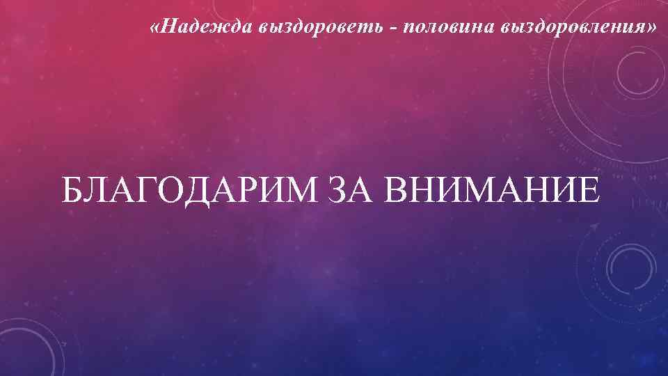  «Надежда выздороветь - половина выздоровления» БЛАГОДАРИМ ЗА ВНИМАНИЕ 