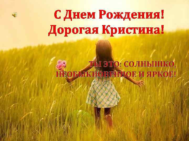 С Днем Рождения! Дорогая Кристина! ТЫ ЭТО: СОЛНЫШКО, НЕОБЫКНОВЕННОЕ И ЯРКОЕ! 