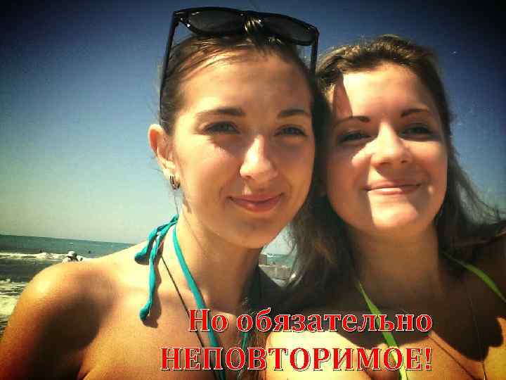 Но обязательно НЕПОВТОРИМОЕ! 