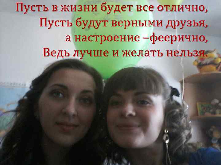 Пусть в жизни будет все отлично, Пусть будут верными друзья, а настроение –феерично, Ведь