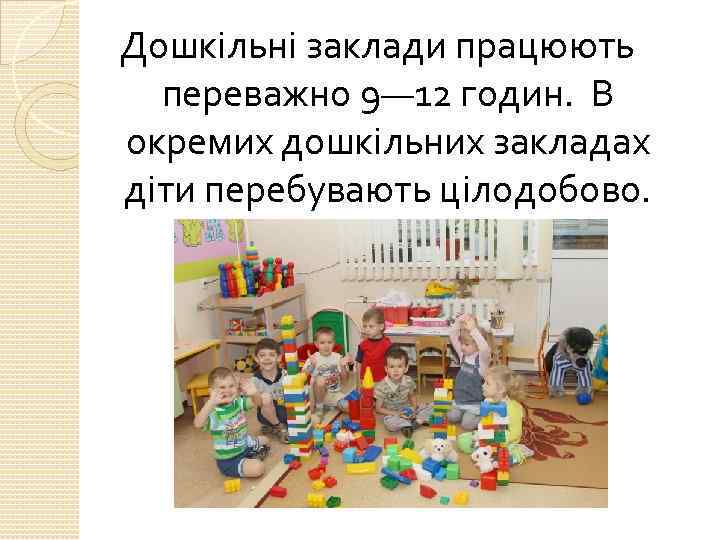 Дошкільні заклади працюють переважно 9— 12 годин. В окремих дошкільних закладах діти перебувають цілодобово.