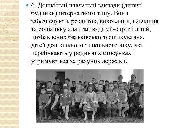  6. Дошкільні навчальні заклади (дитячі будинки) інтернатного типу. Вони забезпечують розвиток, виховання, навчання
