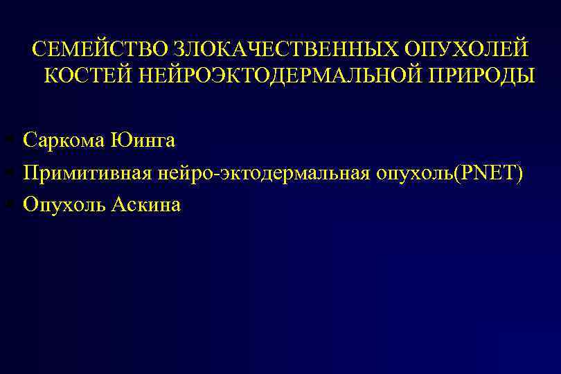 СЕМЕЙСТВО ЗЛОКАЧЕСТВЕННЫХ ОПУХОЛЕЙ КОСТЕЙ НЕЙРОЭКТОДЕРМАЛЬНОЙ ПРИРОДЫ Саркома Юинга Примитивная нейро-эктодермальная опухоль(PNET) Опухоль Аскина 