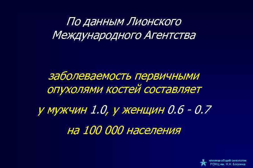 По данным Лионского Международного Агентства заболеваемость первичными опухолями костей составляет у мужчин 1. 0,