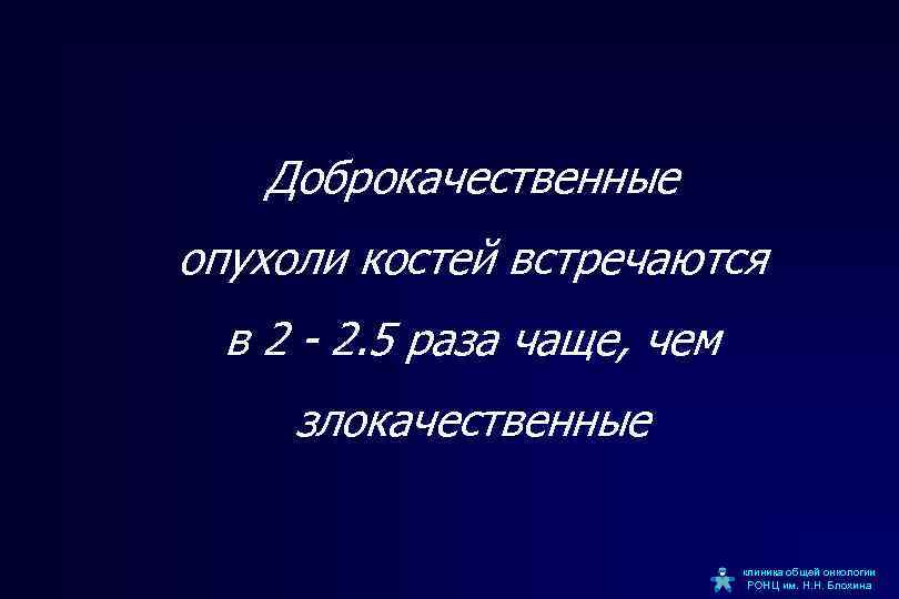 Доброкачественные опухоли костей встречаются в 2 - 2. 5 раза чаще, чем злокачественные клиника