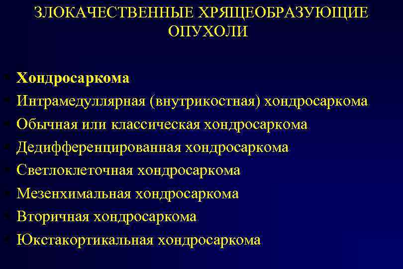 ЗЛОКАЧЕСТВЕННЫЕ ХРЯЩЕОБРАЗУЮЩИЕ ОПУХОЛИ Хондросаркома Интрамедуллярная (внутрикостная) хондросаркома Обычная или классическая хондросаркома Дедифференцированная хондросаркома Светлоклеточная